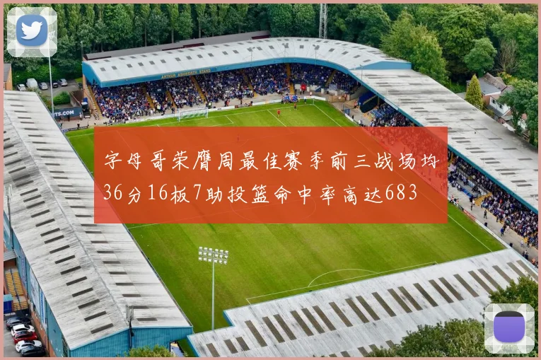 字母哥荣膺周最佳赛季前三战场均36分16板7助投篮命中率高达683