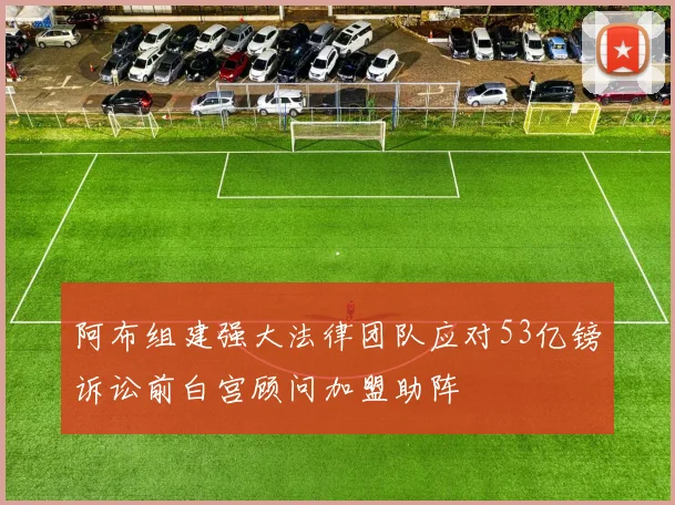 阿布组建强大法律团队应对53亿镑诉讼前白宫顾问加盟助阵