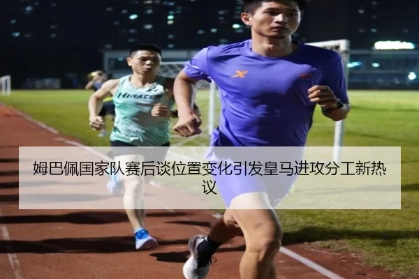 姆巴佩国家队赛后谈位置变化引发皇马进攻分工新热议 - ZOSPORTS